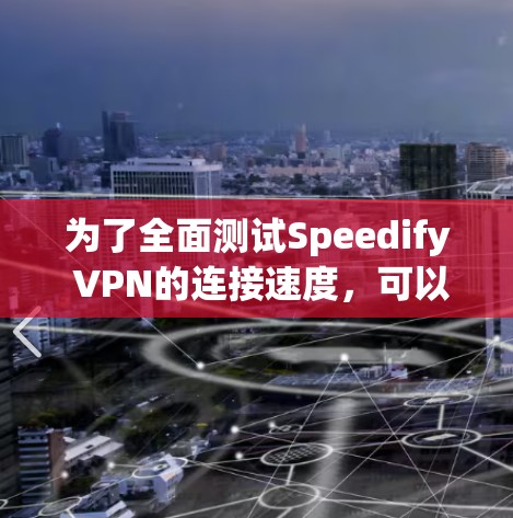 为了全面测试Speedify VPN的连接速度，可以按照以下步骤进行分析