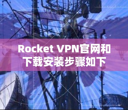 Rocket VPN官网和下载安装步骤如下