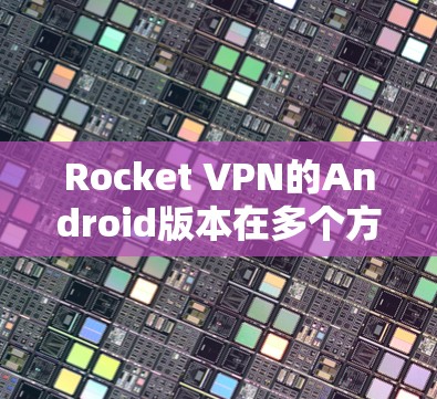 Rocket VPN的Android版本在多个方面表现出色，适合需要隐私保护和网络自由的用户。以下是对其功能的详细分析