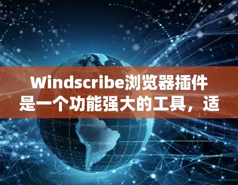 Windscribe浏览器插件是一个功能强大的工具，适合需要绕过地理限制或提高隐私保护的用户。作为免费用户，您可以使用其基础功能，但需注意以下几点