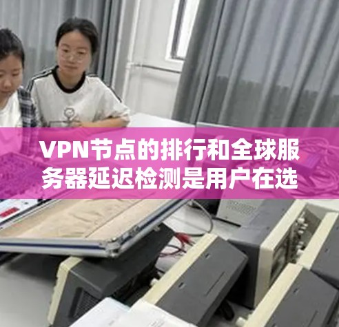 VPN节点的排行和全球服务器延迟检测是用户在选择VPN服务时关注的重要因素之一。以下是一些关键点和方法，帮助你评估和选择最佳的VPN节点