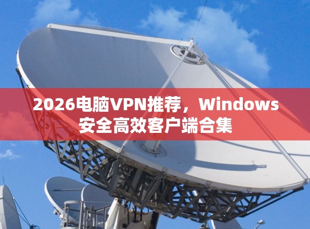 2026电脑VPN推荐，Windows安全高效客户端合集