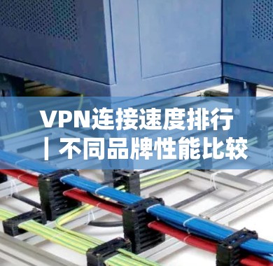 VPN连接速度排行｜不同品牌性能比较