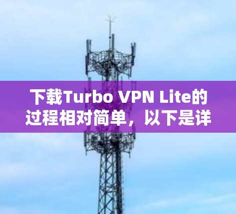 下载Turbo VPN Lite的过程相对简单，以下是详细的步骤指南