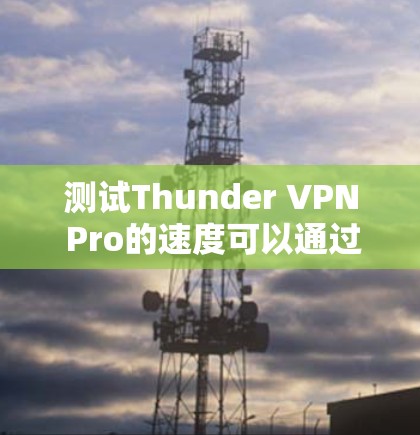 测试Thunder VPN Pro的速度可以通过以下步骤进行