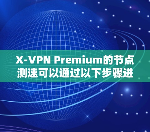 X-VPN Premium的节点测速可以通过以下步骤进行，确保得到准确且全面的结果