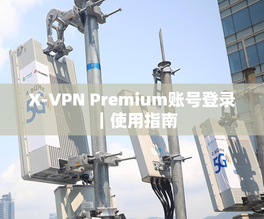 X-VPN Premium账号登录｜使用指南