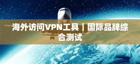 海外访问VPN工具｜国际品牌综合测试