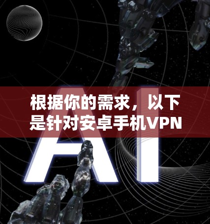 根据你的需求，以下是针对安卓手机VPN应用的推荐，分为免费和付费两类，帮助你找到最适合的选择