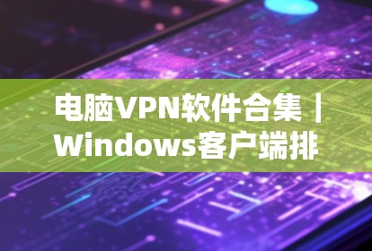 电脑VPN软件合集｜Windows客户端排行