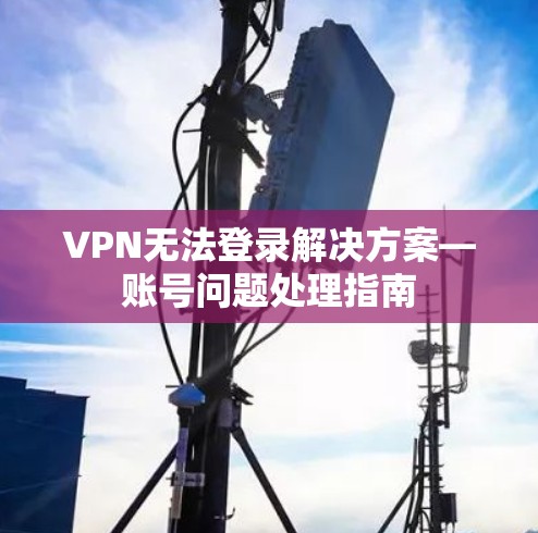 VPN无法登录解决方案—账号问题处理指南