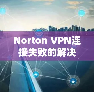 Norton VPN连接失败的解决方案