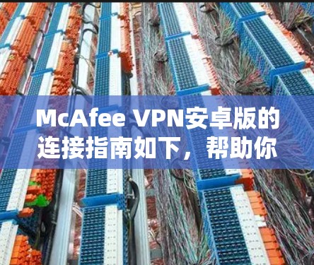 McAfee VPN安卓版的连接指南如下，帮助你在移动端快速完成VPN连接