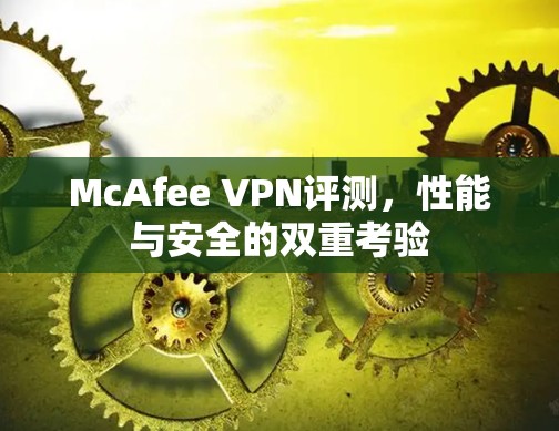 McAfee VPN评测，性能与安全的双重考验