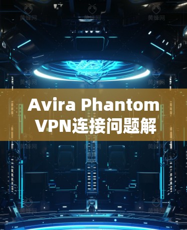 Avira Phantom VPN连接问题解决方案