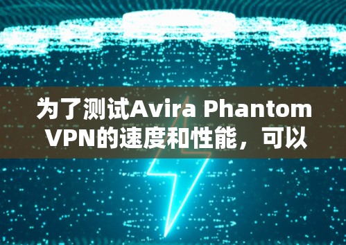 为了测试Avira Phantom VPN的速度和性能，可以按照以下步骤进行