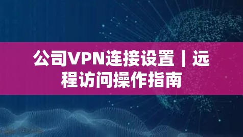 公司VPN连接设置｜远程访问操作指南