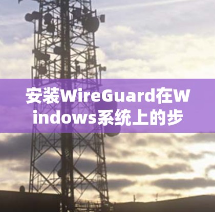 安装WireGuard在Windows系统上的步骤如下