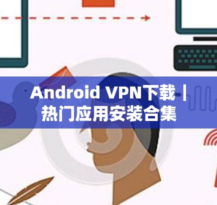 Android VPN下载｜热门应用安装合集