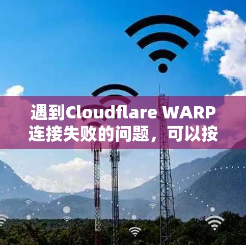 遇到Cloudflare WARP连接失败的问题，可以按照以下步骤逐步排查和解决