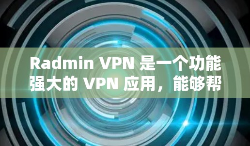 Radmin VPN 是一个功能强大的 VPN 应用，能够帮助用户在局域网中连接和共享资源。以下是使用 Radmin VPN 在 Windows 上连接局域网的详细步骤指南，分步骤进行说明