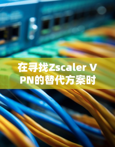 在寻找Zscaler VPN的替代方案时，以下是对几种主要选项的详细比较，帮助企业根据需求做出明智选择