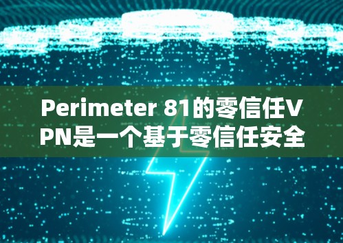 Perimeter 81的零信任VPN是一个基于零信任安全模型的网络解决方案，旨在为企业提供高度安全的网络访问。以下是其核心功能和优势