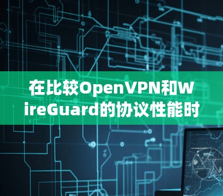 在比较OpenVPN和WireGuard的协议性能时，我们可以从以下几个方面进行分析