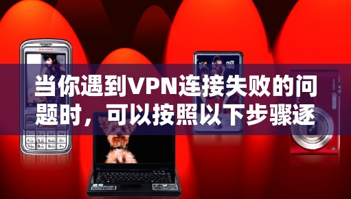 当你遇到VPN连接失败的问题时，可以按照以下步骤逐步排查和解决问题
