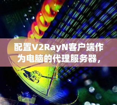 配置V2RayN客户端作为电脑的代理服务器，能够帮助你通过特定协议访问互联网。以下是详细的步骤指南