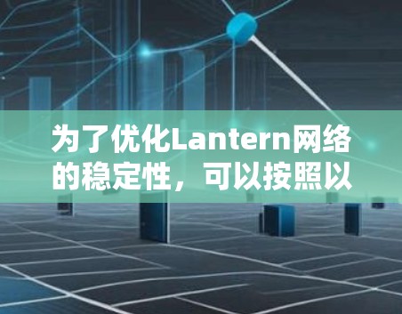 为了优化Lantern网络的稳定性，可以按照以下步骤进行