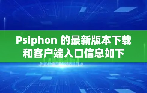 Psiphon 的最新版本下载和客户端入口信息如下