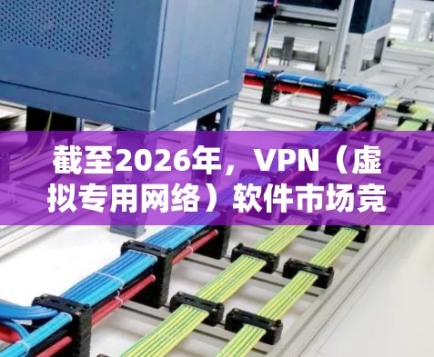 截至2026年，VPN（虚拟专用网络）软件市场竞争激烈，各大品牌在性能、安全性、隐私保护、用户体验等方面不断升级。以下是一些全球知名的VPN软件品牌，并根据综合评测和市场反馈，整理出可能的排行榜