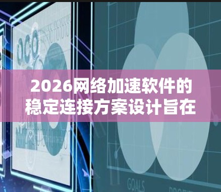 2026网络加速软件的稳定连接方案设计旨在确保在复杂网络环境下提供高效、可靠的网络连接。以下是该方案的详细分析和设计