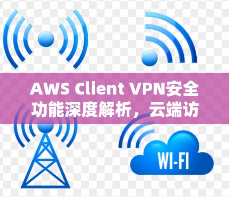 AWS Client VPN安全功能深度解析，云端访问的保障之道