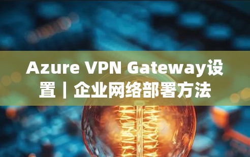 Azure VPN Gateway设置｜企业网络部署方法