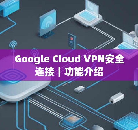 Google Cloud VPN安全连接｜功能介绍
