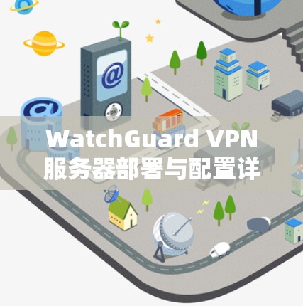 WatchGuard VPN服务器部署与配置详细教程（47字）