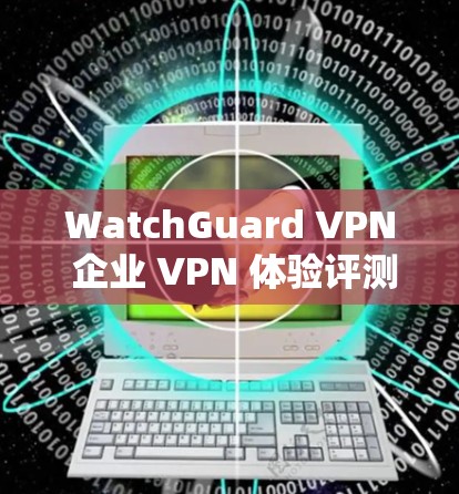 WatchGuard VPN 企业 VPN 体验评测