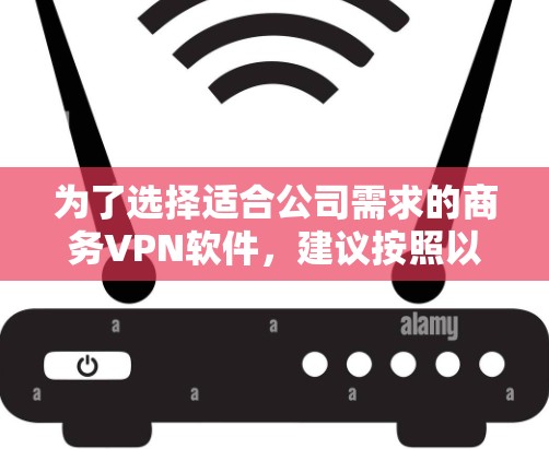 为了选择适合公司需求的商务VPN软件，建议按照以下步骤进行