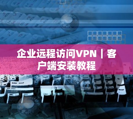 企业远程访问VPN｜客户端安装教程