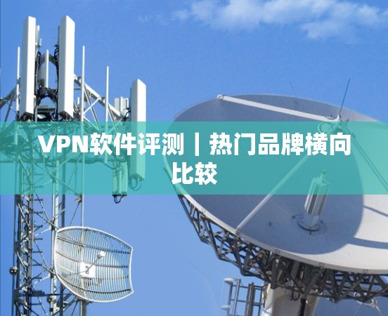 VPN软件评测｜热门品牌横向比较