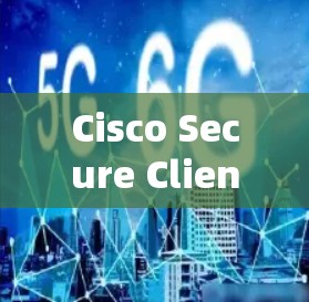 Cisco Secure Client的企业VPN安全功能可以从以下几个方面进行分析