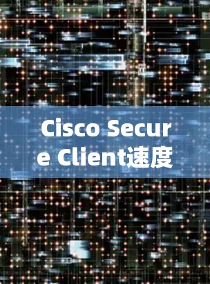 Cisco Secure Client速度测试与网络性能评估