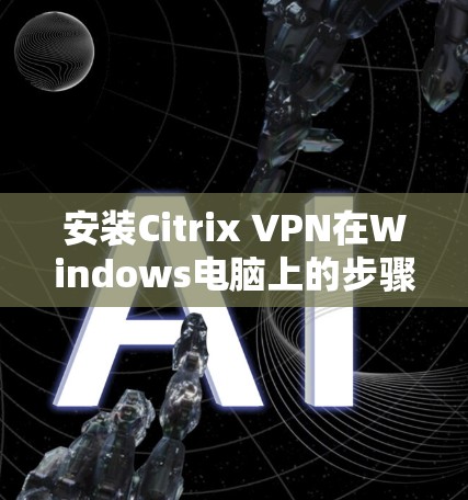 安装Citrix VPN在Windows电脑上的步骤如下
