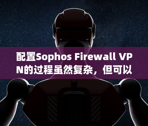 配置Sophos Firewall VPN的过程虽然复杂，但可以通过系统化的步骤逐步完成。以下是分步指南，帮助您顺利完成配置