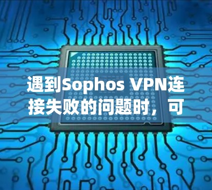 遇到Sophos VPN连接失败的问题时，可以按照以下步骤逐步排查和解决