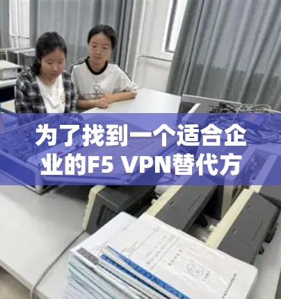 为了找到一个适合企业的F5 VPN替代方案，以下是基于对不同方案的分析和比较，总结出最适合企业的选择
