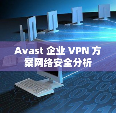 Avast 企业 VPN 方案网络安全分析