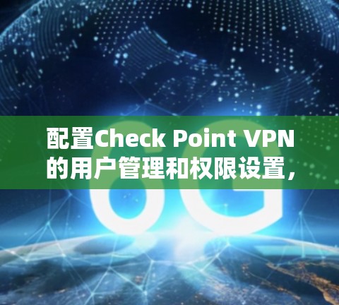 配置Check Point VPN的用户管理和权限设置，可以按照以下步骤进行